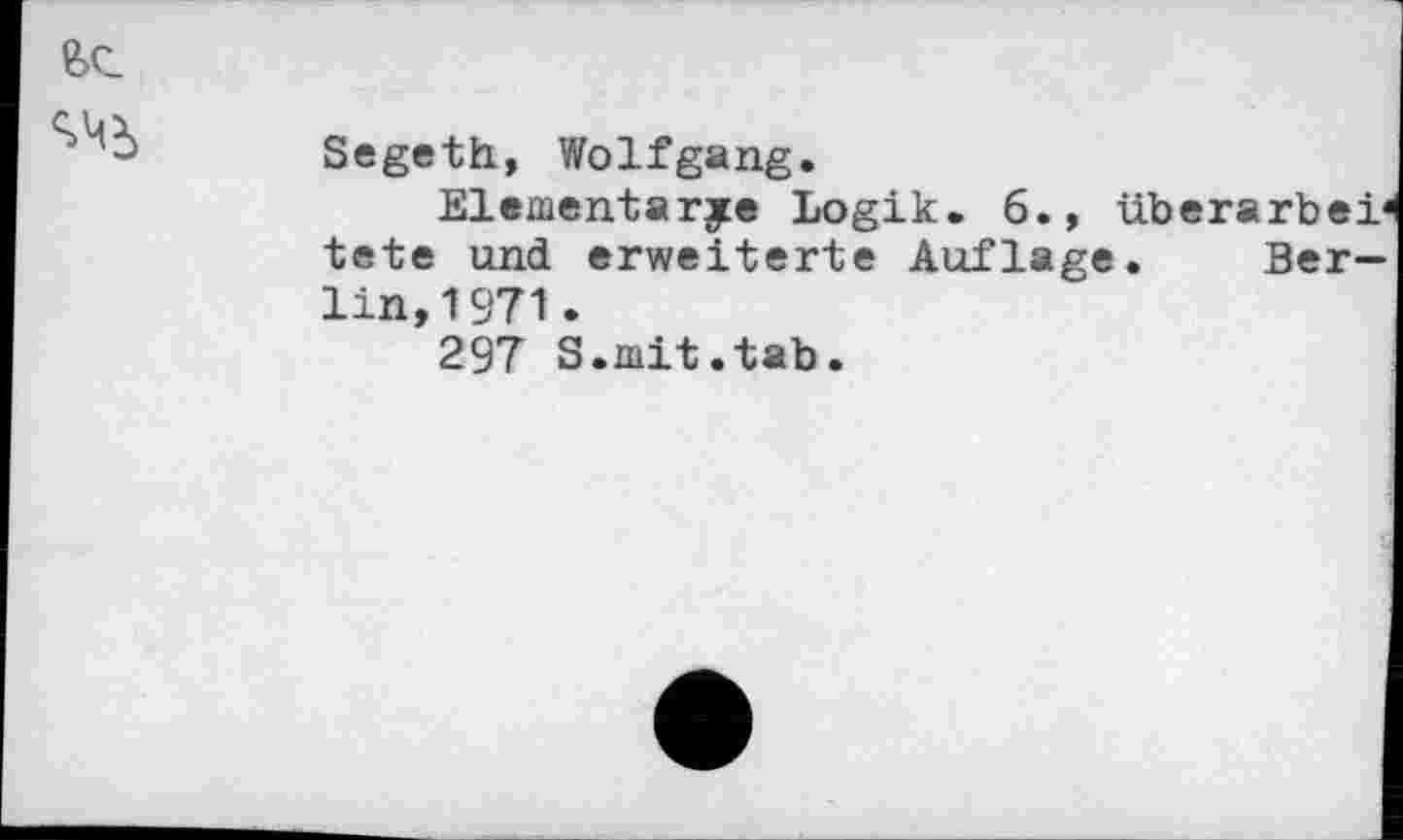 ﻿Segeth, Wolfgang.
Elementarje Logik. 6., überarbei« tete und erweiterte Auflage. Berlin, 1971 .
297 S.mit.tab.